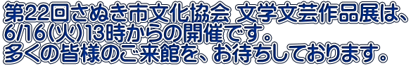 第22回さぬき市文化協会 文学文芸作品展は、 6/16(火)１３時からの開催です。 多くの皆様のご来館を、お待ちしております。