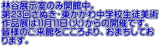 林谷展示室のみ開館中。 第２３回さぬき・東かがわ中学校生徒美術 作品展は１１月１１日(火)からの開催です。 皆様のご来館をこころより、おまちしてお ります。