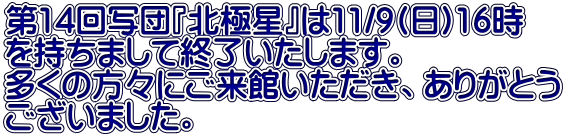 第14回写団『北極星』は11/9(日)16時 を持ちまして終了いたします。 多くの方々にご来館いただき、ありがとう ございました。