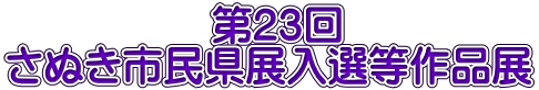 　　　　　第23回　 さぬき市民県展入選等作品展