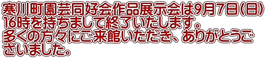 寒川町園芸同好会作品展示会は９月７日(日) １６時を持ちまして終了いたします。 多くの方々にご来館いただき、ありがとうご ざいました。