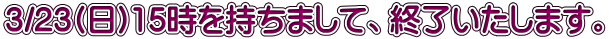 3/23(日)15時を持ちまして、終了いたします。