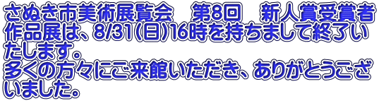 さぬき市美術展覧会　第8回　新人賞受賞者 作品展は、8/31(日)１６時を持ちまして終了い たします。 多くの方々にご来館いただき、ありがとうござ いました。